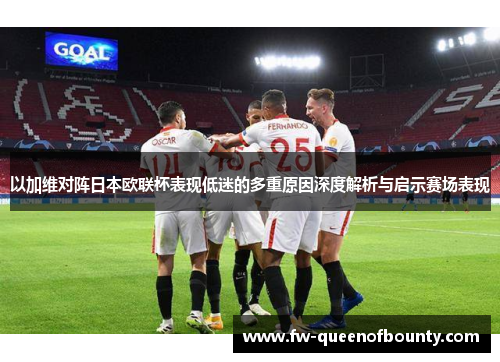 以加维对阵日本欧联杯表现低迷的多重原因深度解析与启示赛场表现