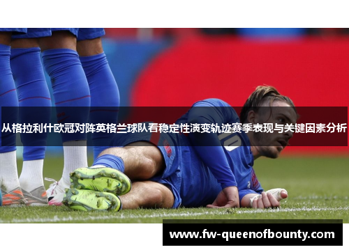 从格拉利什欧冠对阵英格兰球队看稳定性演变轨迹赛季表现与关键因素分析