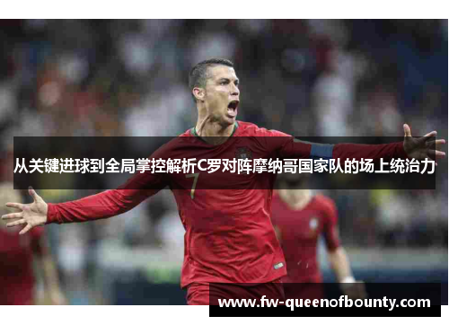 从关键进球到全局掌控解析C罗对阵摩纳哥国家队的场上统治力