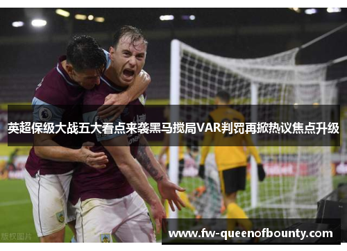 英超保级大战五大看点来袭黑马搅局VAR判罚再掀热议焦点升级