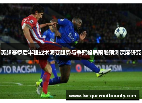 英超赛季后半程战术演变趋势与争冠格局前瞻预测深度研究
